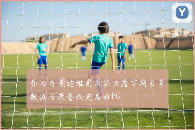 乔治与麦迪谁更具实力詹宁斯分享数据与荣誉我更看好PG