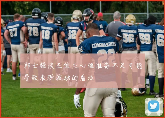郭士强谈王俊杰心理准备不足可能导致表现波动的看法
