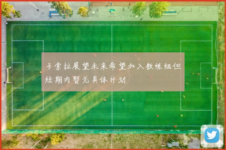卡索拉展望未来希望加入教练组但短期内暂无具体计划