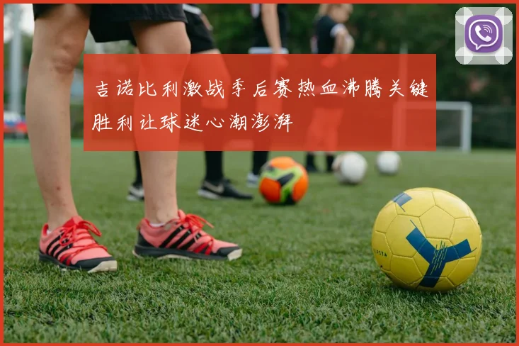 吉诺比利激战季后赛热血沸腾关键胜利让球迷心潮澎湃