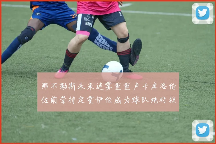 那不勒斯未来迷雾重重卢卡库洛伦佐前景待定霍伊伦成为球队绝对核心