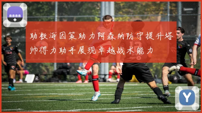 助教海因策助力阿森纳防守提升塔帅得力助手展现卓越战术能力