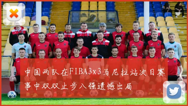 中国两队在FIBA3x3马尼拉站次日赛事中双双止步八强遗憾出局