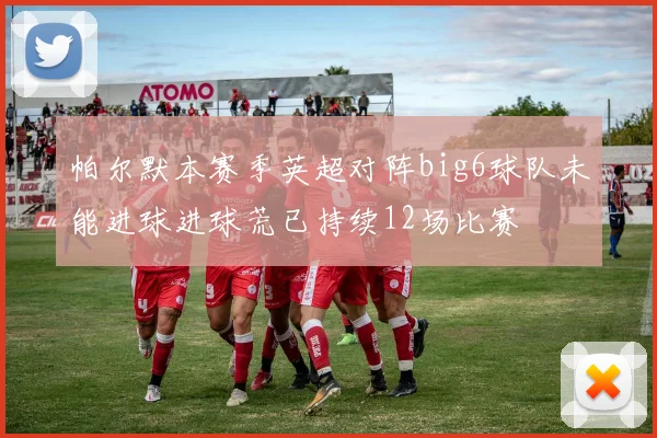 帕尔默本赛季英超对阵big6球队未能进球进球荒已持续12场比赛