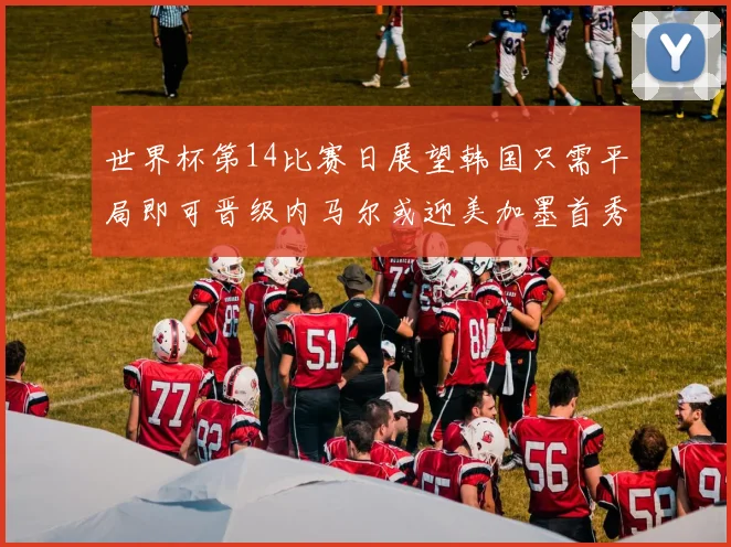 世界杯第14比赛日展望韩国只需平局即可晋级内马尔或迎美加墨首秀