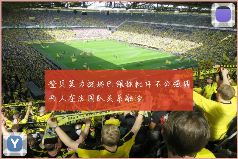 登贝莱力挺姆巴佩称批评不公强调两人在法国队关系融洽