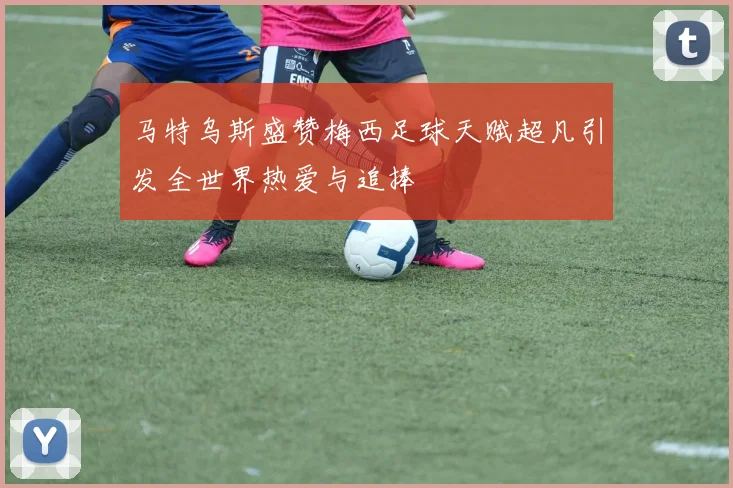 马特乌斯盛赞梅西足球天赋超凡引发全世界热爱与追捧