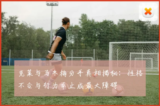 克莱与马冬梅分手真相揭秘：性格不合与行为举止成最大障碍