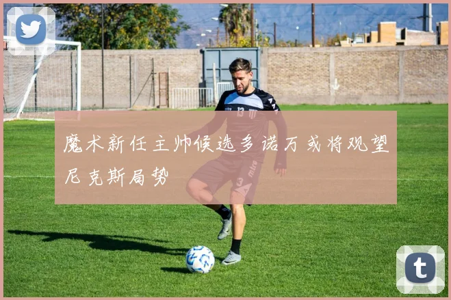 魔术新任主帅候选多诺万或将观望尼克斯局势