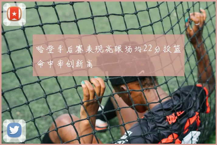 哈登季后赛表现亮眼场均22分投篮命中率创新高