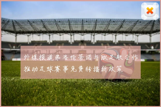 外媒报道弗洛伦蒂诺与欧足联合作推动足球赛事免费转播新政策
