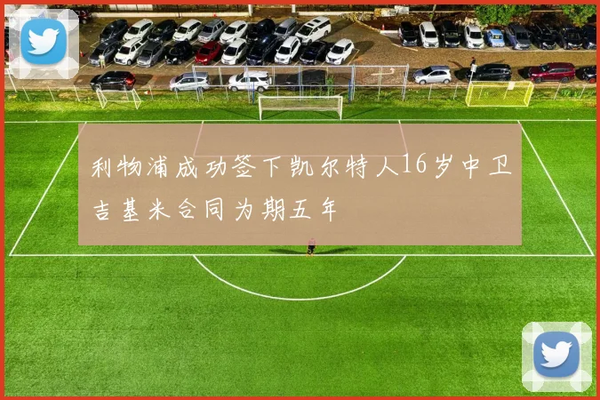 利物浦成功签下凯尔特人16岁中卫吉基米合同为期五年