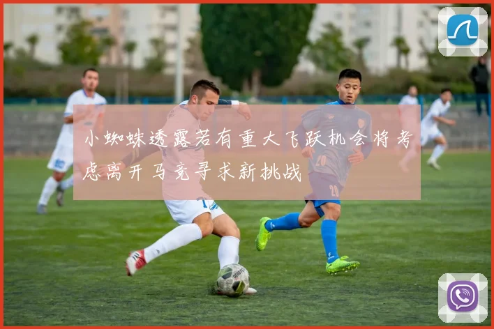 小蜘蛛透露若有重大飞跃机会将考虑离开马竞寻求新挑战