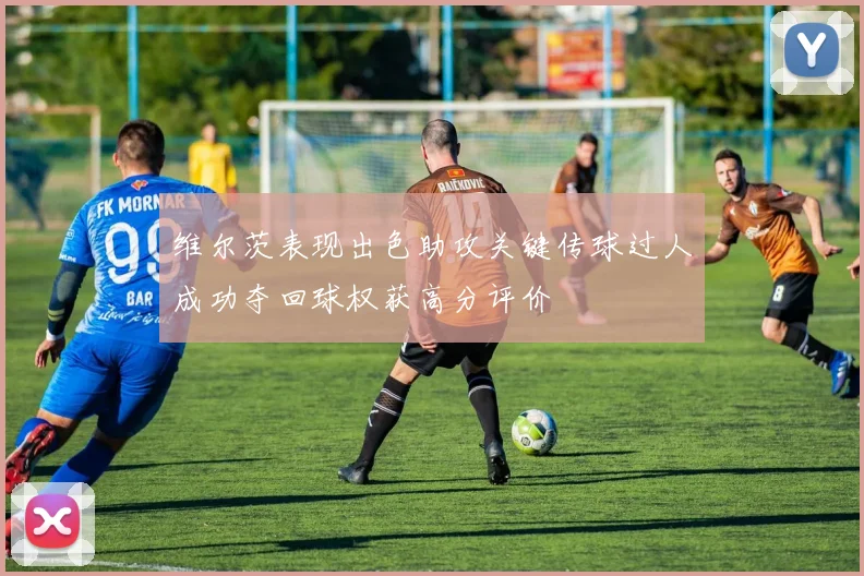 维尔茨表现出色助攻关键传球过人成功夺回球权获高分评价