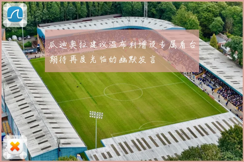 瓜迪奥拉建议温布利增设专属看台期待再度光临的幽默发言