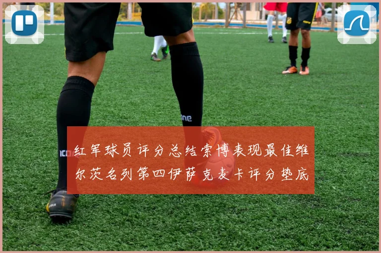 红军球员评分总结索博表现最佳维尔茨名列第四伊萨克麦卡评分垫底