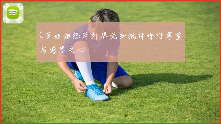 C罗姐姐怒斥外界无知批评呼吁尊重与感恩之心