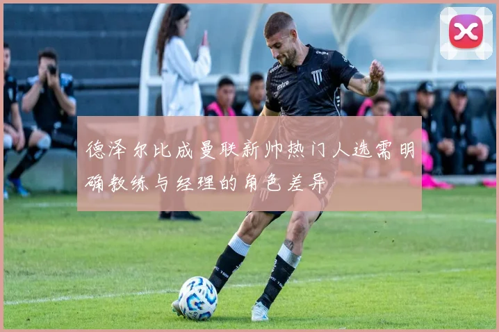 德泽尔比成曼联新帅热门人选需明确教练与经理的角色差异
