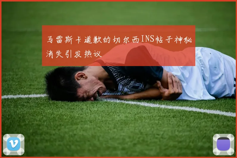 马雷斯卡道歉的切尔西INS帖子神秘消失引发热议