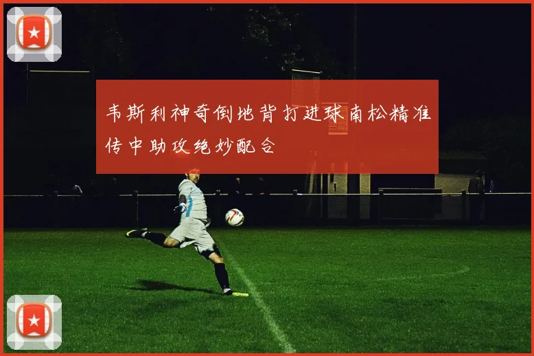 韦斯利神奇倒地背打进球南松精准传中助攻绝妙配合