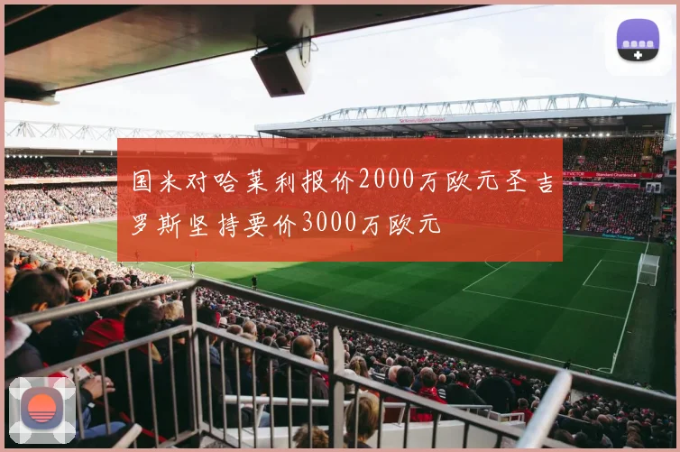 国米对哈莱利报价2000万欧元圣吉罗斯坚持要价3000万欧元