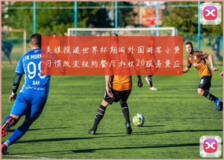 美媒报道世界杯期间外国游客小费习惯改变纽约餐厅加收20服务费应对