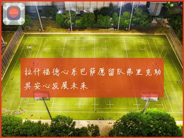 拉什福德心系巴萨愿留队弗里克助其安心发展未来