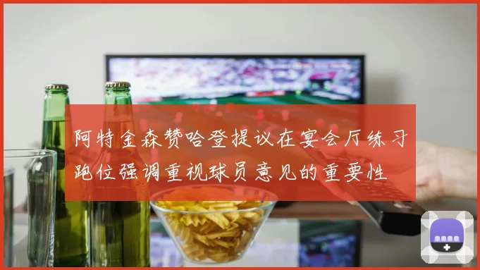 阿特金森赞哈登提议在宴会厅练习跑位强调重视球员意见的重要性