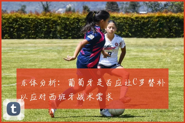 东体分析：葡萄牙是否应让C罗替补以应对西班牙战术需求