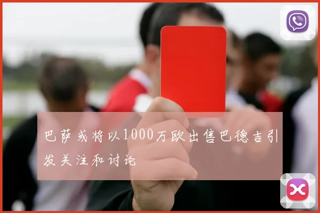 巴萨或将以1000万欧出售巴德吉引发关注和讨论