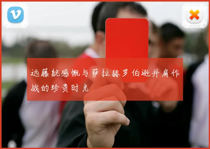 远藤航感慨与萨拉赫罗伯逊并肩作战的珍贵时光
