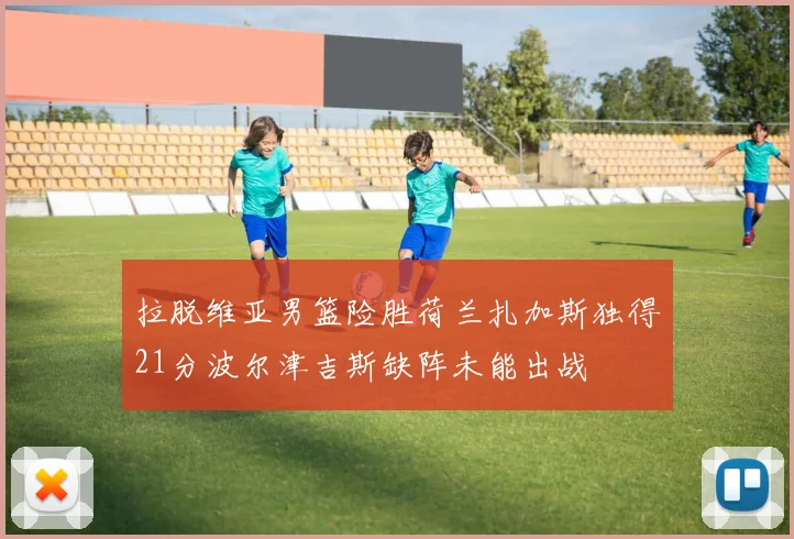 拉脱维亚男篮险胜荷兰扎加斯独得21分波尔津吉斯缺阵未能出战