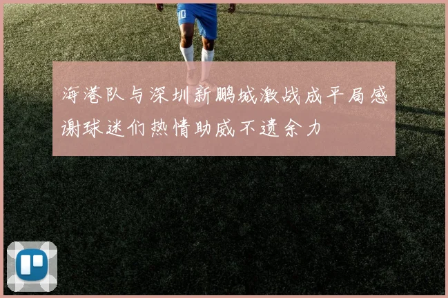 海港队与深圳新鹏城激战成平局感谢球迷们热情助威不遗余力